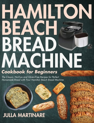 Hamilton Beach Bread Machine Cookbook for Beginners: The Classic, No-Fuss and Gluten-Free Recipes for Perfect Homemade Bread with Your Hamilton Beach