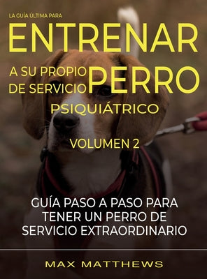 La Guia Ultima Para Entrenar A Su Propio Perro De Servicio Psiquiatrico: Volumen 2 Guia Paso A Paso Para Tener Un Perro De Servicio Extraordinario