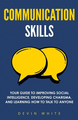 Communication Skills: Your Guide to Improving Social Intelligence, Developing Charisma, and Learning How to Talk to Anyone