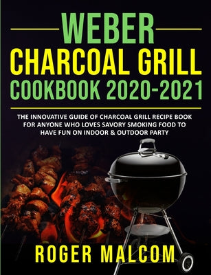 Weber Charcoal Grill Cookbook 2020-2021: The Innovative Guide of Charcoal Grill Recipe Book for Anyone Who Loves Savory Smoking Food to Have Fun on In