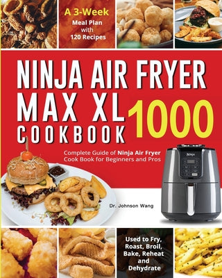 Ninja Air Fryer Max XL Cookbook 1000: Complete Guide of Ninja Air Fryer Cook Book for Beginners and Pros Used to Fry, Roast, Broil, Bake, Reheat and D