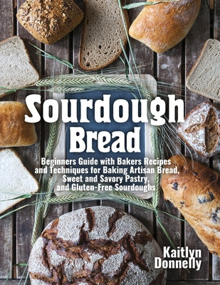 Sourdough Bread: Beginners Guide with Bakers Recipes and Techniques for Baking Artisan Bread, Sweet and Savory Pastry, and Gluten Free