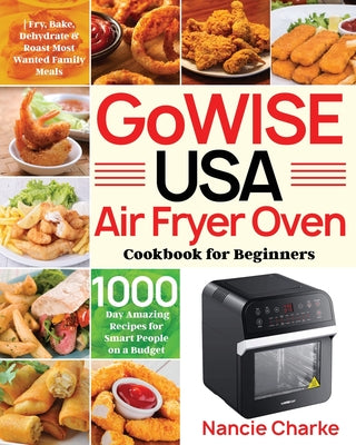 GoWISE USA Air Fryer Oven Cookbook for Beginners: 1000-Day Amazing Recipes for Smart People on a Budget Fry, Bake, Dehydrate & Roast Most Wanted Famil