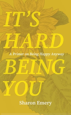 It's Hard Being You: A Primer on Being Happy Anyway