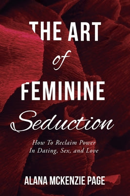 The Art of Feminine Seduction: How To Reclaim Power In Dating, Sex, and Love