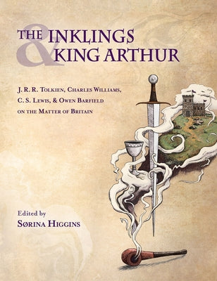 Inklings and King Arthur: J.R.R. Tolkien, Charles Williams, C.S. Lewis, and Owen Barfield on the Matter of Britain