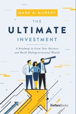 The Ultimate Investment: A Roadmap to Grow Your Business and Build Multigenerational Wealth