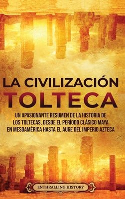 La Civilización Tolteca: Un Apasionante Resumen de la Historia de los Toltecas, Desde el Período Clásico Maya en Mesoamérica hasta el Auge del