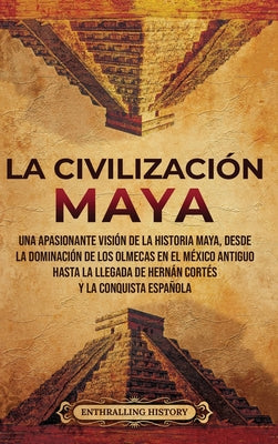 La civilización maya: Una apasionante visión de la historia maya, desde la dominación de los olmecas en el México antiguo hasta la llegada d