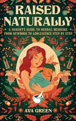 Raised Naturally: A Parent's Guide to Herbal Medicine From Newborn to Adolescence Step by Step