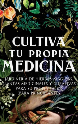 Cultiva Tu Propia Medicina: Jardinería de Hierbas Mágicas, Plantas Medicinales Y Curativas Para SU Propia Salud (Para Principiantes)