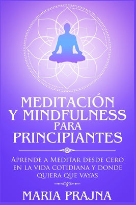 Meditación y Mindfulness para Principiantes: Aprende a Meditar desde cero en la vida cotidiana y donde quiera que vayas