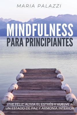 Mindfulness para Principiantes: Vive Feliz, alivia el estrés y vuelve a un estado de paz y armonía Interior