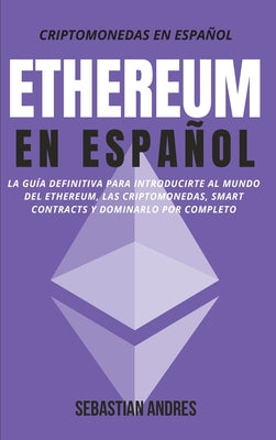 Ethereum en Español: La guía definitiva para introducirte al mundo del Ethereum, las Criptomonedas, Smart Contracts y dominarlo por complet