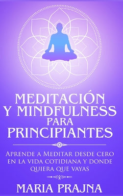 Meditación y Mindfulness para Principiantes: Aprende a Meditar desde cero en la vida cotidiana y donde quiera que vayas