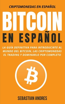 Bitcoin en Español: La guía definitiva para introducirte al mundo del Bitcoin, las Criptomonedas, el Trading y dominarlo por completo