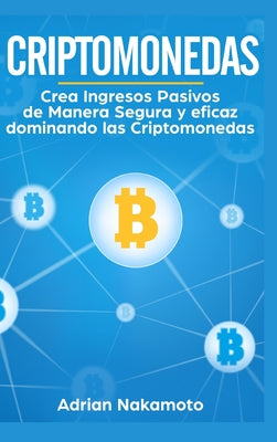 Criptomonedas: Crea Ingresos Pasivos de Manera Segura y eficaz dominando las Criptomonedas