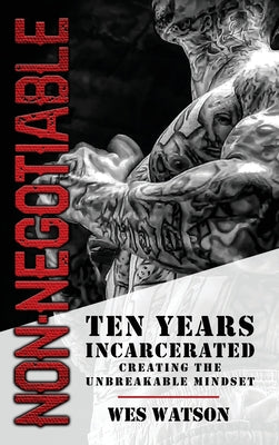 Non-Negotiable: Ten Years Incarcerated- Creating the Unbreakable Mindset