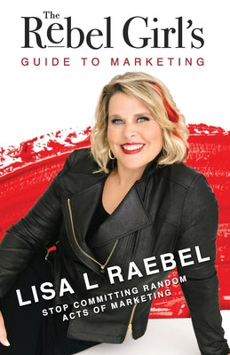 The Rebel Girl's Guide to Marketing: Stop Committing Random Acts of Marketing!