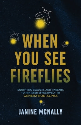 When You See Fireflies: Enlightening and Equipping Leaders and Parents to Minister Effectively to Generation Alpha