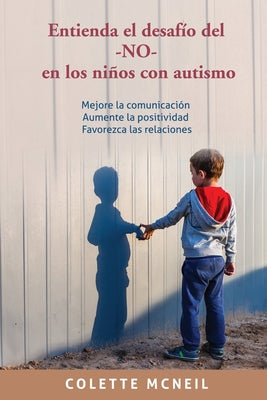 Entienda el desafío del -NO- en los niños con autismo: Mejore la comunicación, Aumente la positividad, Favorezca las relaciones