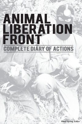 Animal Liberation Front (A.L.F.): Complete Diary Of Actions - 40+ Year Timeline Of The A.L.F., And The Militant Animal Rights Movement