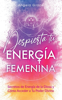 Despierta tu Energía Femenina: Secretos de Energía de la Diosa y Cómo Acceder a Tu Poder Divino