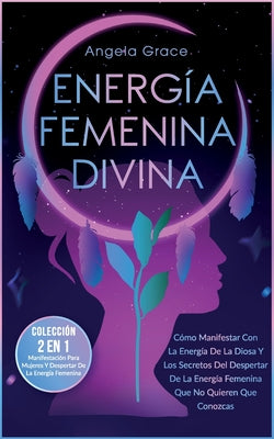 Energía Femenina Divina: Cómo Manifestar Con La Energía De La Diosa Y Los Secretos Del Despertar De La Energía Femenina Que No Quieren Que Cono