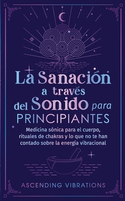 La sanación a través del sonido para principiantes: Medicina sónica para el cuerpo, rituales de chakras y lo que no te han contado sobre la energía vi