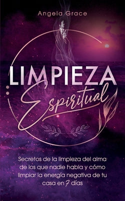 Limpieza Espiritual: Secretos De La Limpieza Del Alma De Los Que Nadie Habla Y Cómo Limpiar La Energía Negativa De Tu Casa En 7 Días