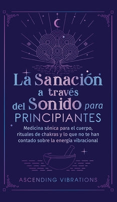 La sanación a través del sonido para principiantes: Medicina sónica para el cuerpo, rituales de chakras y lo que no te han contado sobre la energía vi