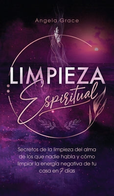 Limpieza Espiritual: Secretos De La Limpieza Del Alma De Los Que Nadie Habla Y Cómo Limpiar La Energía Negativa De Tu Casa En 7 Días