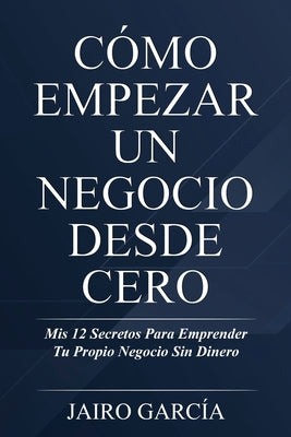 Cómo Empezar Un Negocio Desde Cero: Mis 12 Secretos Para Emprender Tu Propio Negocio Sin Dinero