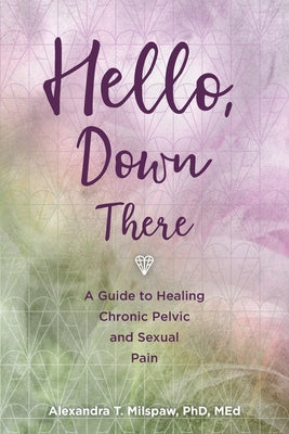 Hello, Down There: A guide to healing chronic pelvic and sexual pain