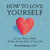 How to Love Yourself: In Less Than a Week and Also for the Rest of Your Life