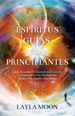 Espíritus Guías Para Principiantes: Cómo Escuchar El Llamado Del Universo y Comunicarte Con Tus Espíritus Guías y Tus Ángeles Guardianes