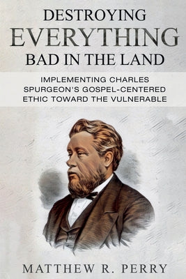 Destroying Everything Bad in the Land: Implementing Charles Spurgeon's Gospel-Centered Ethic Toward The Vulnerable in Society