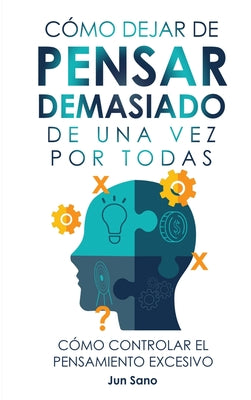 Cómo Dejar de Pensar Demasiado de Una Vez Por Todas: Ejercicios y Técnicas para Aliviar la Ansiedad y Reducir los Pensamientos Negativos