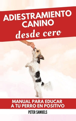 Adiestramiento Canino desde Cero: Técnicas, Juegos y Secretos para Entrenar y Adiestrar a Tu Cachorro con Inteligencia