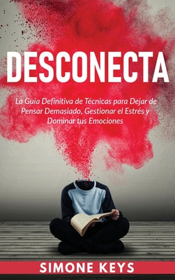 Desconecta: La Guía Definitiva de Técnicas para Dejar de Pensar Demasiado, Gestionar el Estrés y Dominar Tus Emociones: Practica e