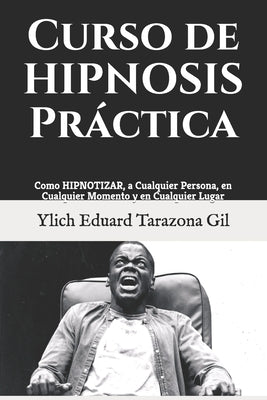 Curso de HIPNOSIS Práctica: Como HIPNOTIZAR, a Cualquier Persona, en Cualquier Momento y en Cualquier Lugar