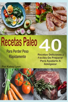 Recetas Paleo Para Perder Peso Rápidamente: 40 Recetas Deliciosas y Fáciles De Preparar Para Ayudarlo A Adelgazar