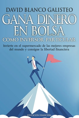 Gana dinero en bolsa como inversor particular: Invierte en el supermercado de las mejores empresas del mundo y consigue la libertad financiera