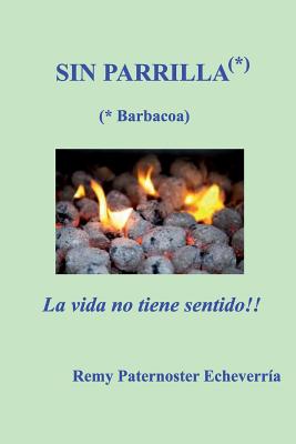 Sin Parilla, la vida no tiene sentido: Guia para los amantes de la Barbacoa