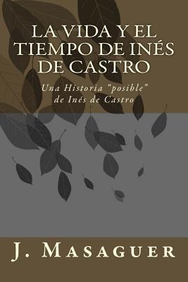 La vida y el tiempo de Inés de Castro: Una Historia "posible" de Inés de Castro