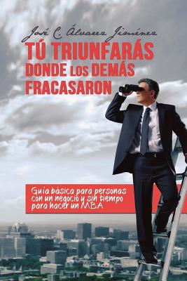 Tú triunfarás donde los demás fracasaron: Guía Básica para personas CON UN NEGOCIO y sin tiempo para hacer un MBA