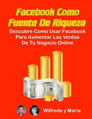 Facebook como Fuente de Riqueza: Descubre como usar Facebook para aumentar las ventas de tu Negocio Online