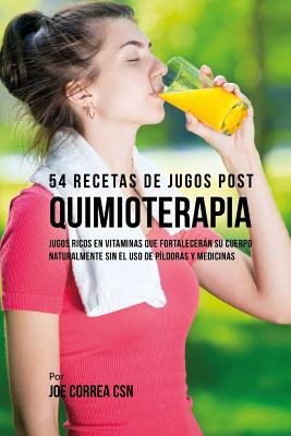 54 Recetas de Jugos Post Quimioterapia: Jugos Ricos En Vitaminas Que Fortalecerán su Cuerpo Naturalmente Sin el Uso de Píldoras y Medicinas