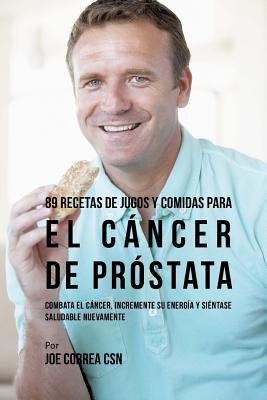 89 Recetas de Jugos y Comidas Para El Cáncer de Próstata: Combata El Cáncer, Incremente Su Energía y Siéntase Saludable Nuevamente