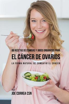 88 Recetas de Comidas y Jugos Orgánicos Para El Cáncer de Ovarios: La Forma Natural De Combatir El Cáncer